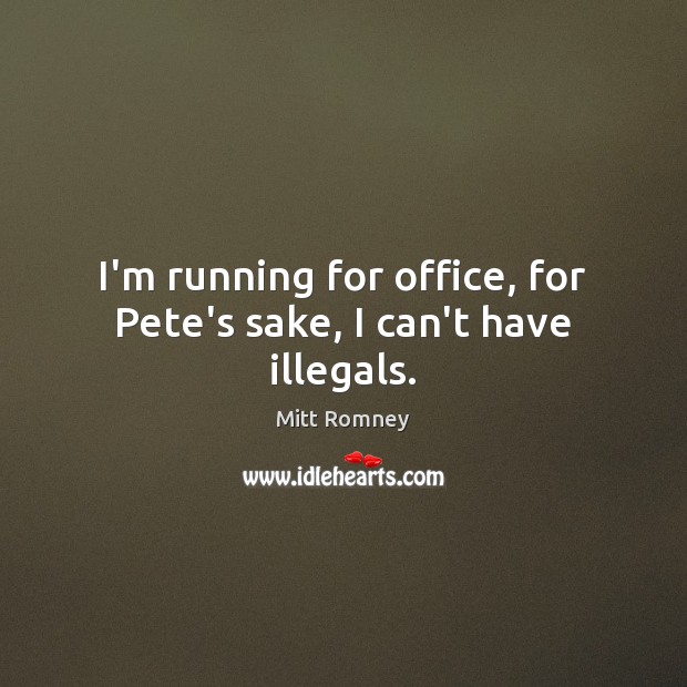 I’m running for office, for Pete’s sake, I can’t have illegals. Mitt Romney Picture Quote