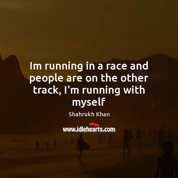 Im running in a race and people are on the other track, I’m running with myself Shahrukh Khan Picture Quote