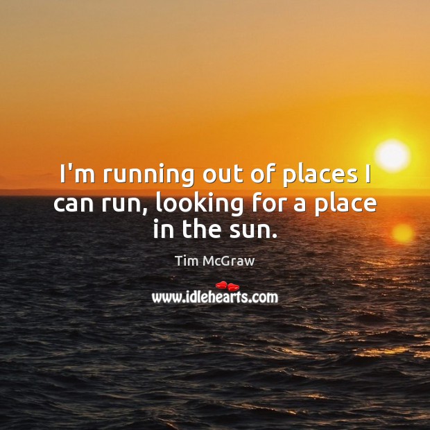 I’m running out of places I can run, looking for a place in the sun. Tim McGraw Picture Quote