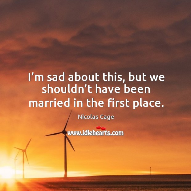 I’m sad about this, but we shouldn’t have been married in the first place. Nicolas Cage Picture Quote