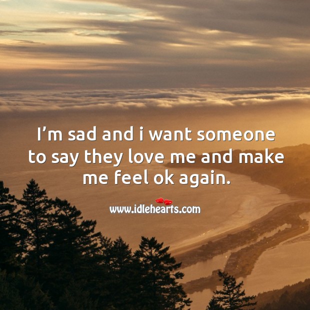 I’m sad and I want someone to say they love me and make me feel ok again. Image