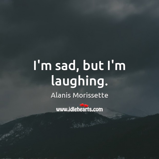 I’m sad, but I’m laughing. Alanis Morissette Picture Quote