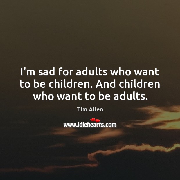 I’m sad for adults who want to be children. And children who want to be adults. Tim Allen Picture Quote