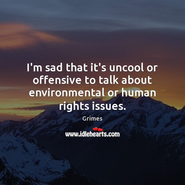 I’m sad that it’s uncool or offensive to talk about environmental or human rights issues. Image