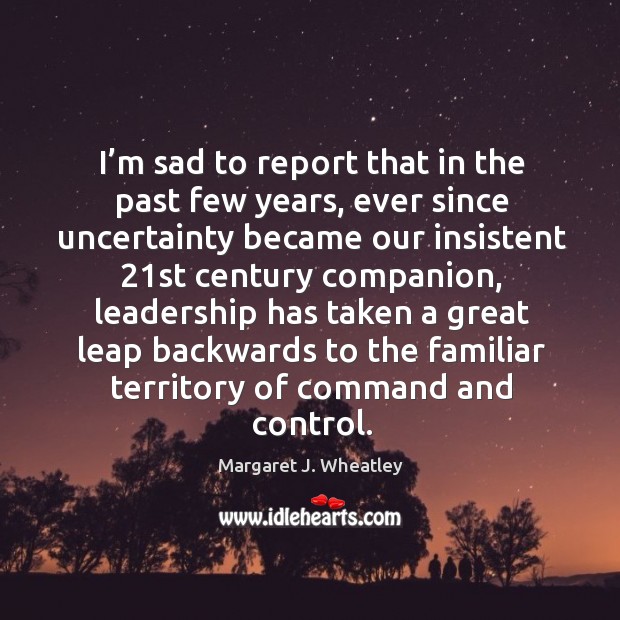 I’m sad to report that in the past few years, ever since uncertainty Margaret J. Wheatley Picture Quote