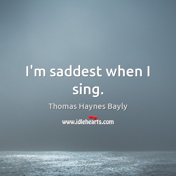I’m saddest when I sing. Thomas Haynes Bayly Picture Quote