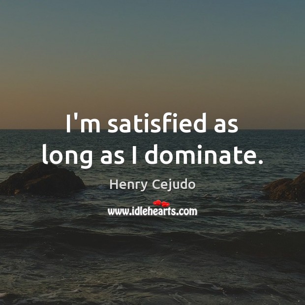 I’m satisfied as long as I dominate. Henry Cejudo Picture Quote