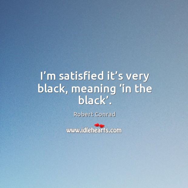 I’m satisfied it’s very black, meaning ‘in the black’. Robert Conrad Picture Quote