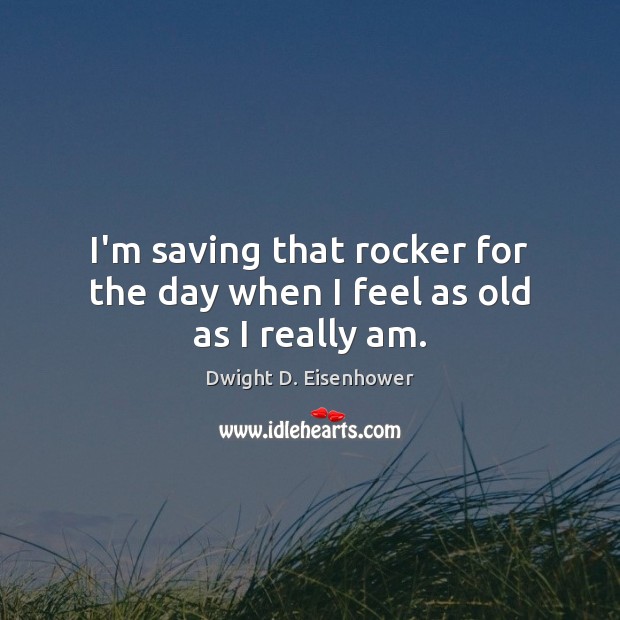 I’m saving that rocker for the day when I feel as old as I really am. Dwight D. Eisenhower Picture Quote