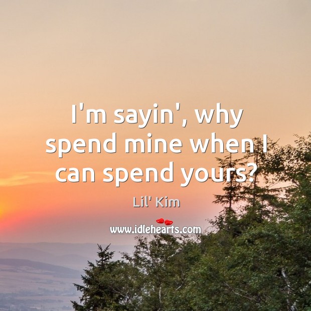 I’m sayin’, why spend mine when I can spend yours? Lil’ Kim Picture Quote