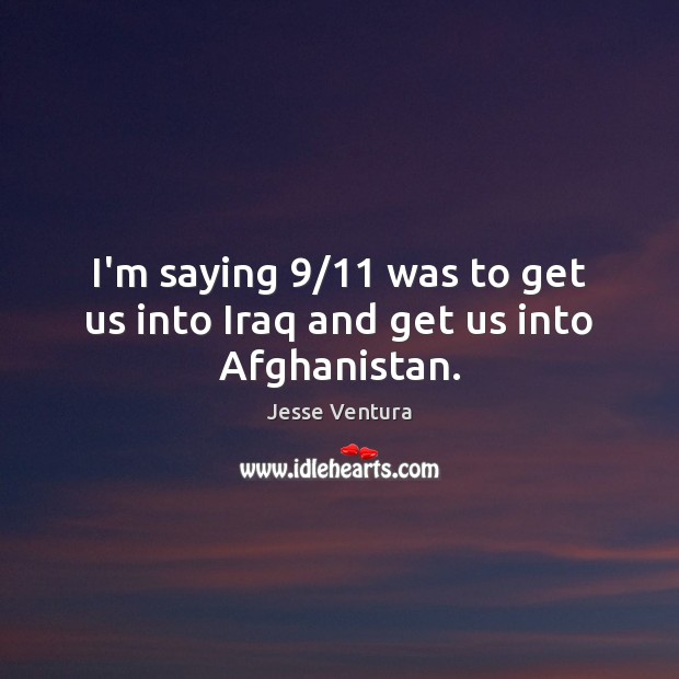 I’m saying 9/11 was to get us into Iraq and get us into Afghanistan. 