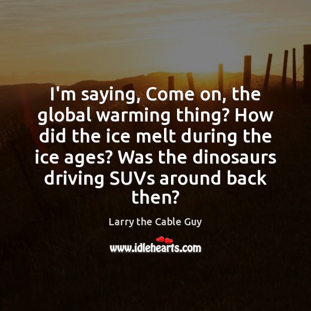 I’m saying, Come on, the global warming thing? How did the ice Larry the Cable Guy Picture Quote