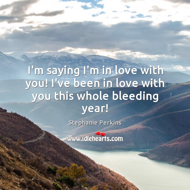 I’m saying I’m in love with you! I’ve been in love with you this whole bleeding year! Stephanie Perkins Picture Quote