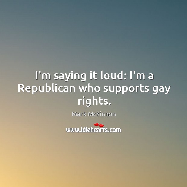 I’m saying it loud: I’m a Republican who supports gay rights. Mark McKinnon Picture Quote