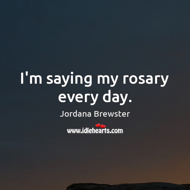 I’m saying my rosary every day. Jordana Brewster Picture Quote