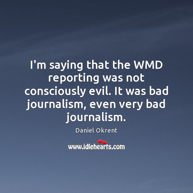 I’m saying that the WMD reporting was not consciously evil. It was Daniel Okrent Picture Quote