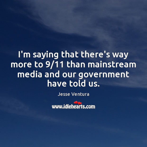 I’m saying that there’s way more to 9/11 than mainstream media and our Jesse Ventura Picture Quote