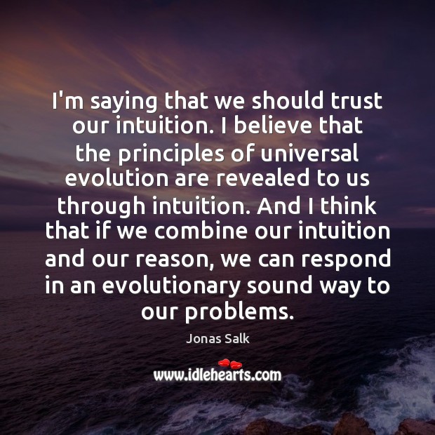 I’m saying that we should trust our intuition. I believe that the Jonas Salk Picture Quote