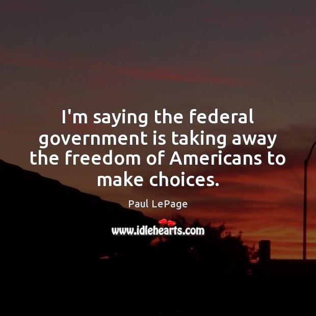 I’m saying the federal government is taking away the freedom of Americans to make choices. Paul LePage Picture Quote