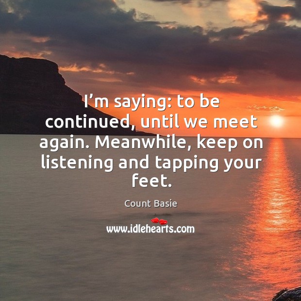 I’m saying: to be continued, until we meet again. Meanwhile, keep on listening and tapping your feet. Count Basie Picture Quote