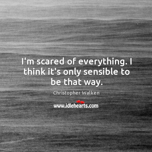 I’m scared of everything. I think it’s only sensible to be that way. Christopher Walken Picture Quote