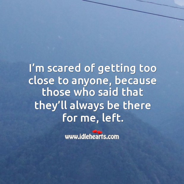 I’m scared of getting too close to anyone, because those who said that they’ll always be there for me, left. Image