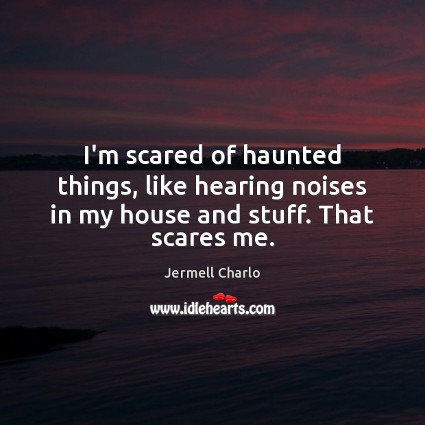 I’m scared of haunted things, like hearing noises in my house and stuff. That scares me. Jermell Charlo Picture Quote