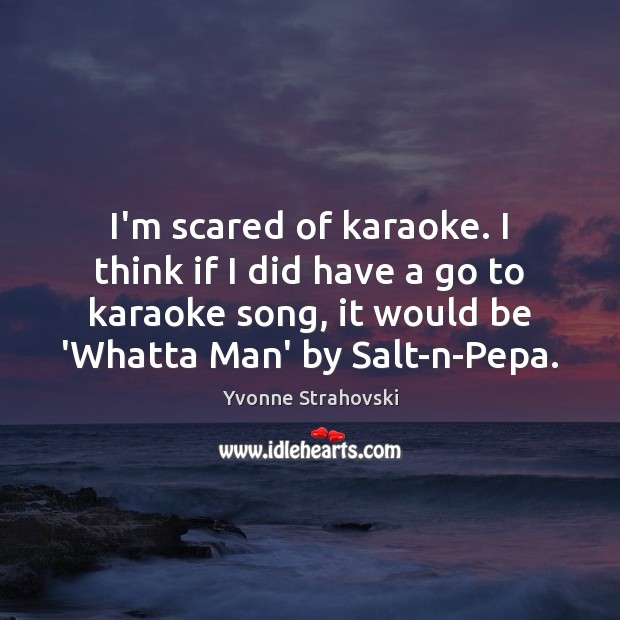 I’m scared of karaoke. I think if I did have a go Image