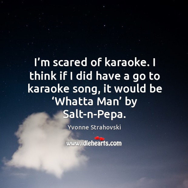 I’m scared of karaoke. I think if I did have a go to karaoke song, it would be ‘whatta man’ by salt-n-pepa. Yvonne Strahovski Picture Quote