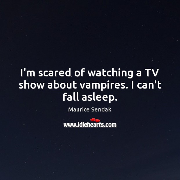I’m scared of watching a TV show about vampires. I can’t fall asleep. 