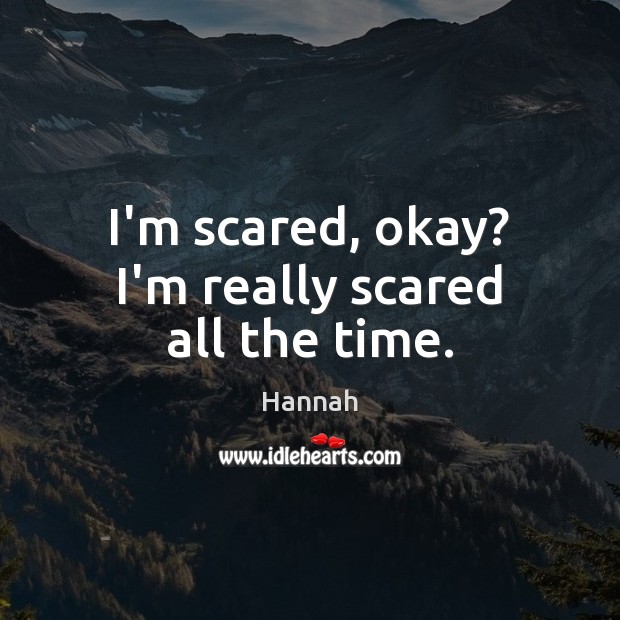 I’m scared, okay? I’m really scared all the time. Image