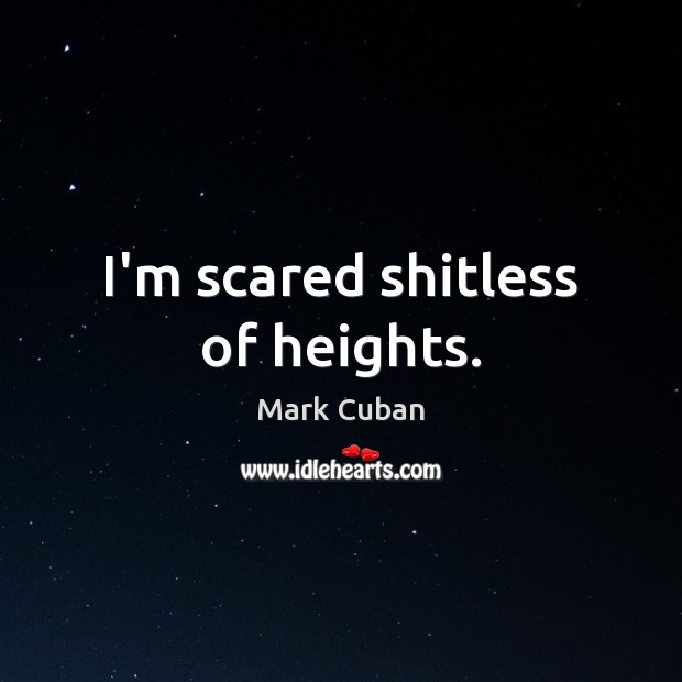 I’m scared shitless of heights. Mark Cuban Picture Quote