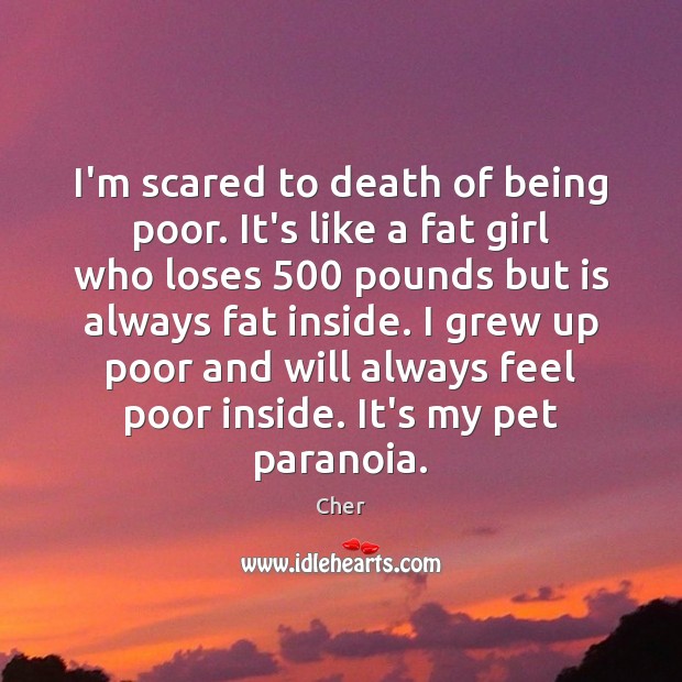 I’m scared to death of being poor. It’s like a fat girl Cher Picture Quote