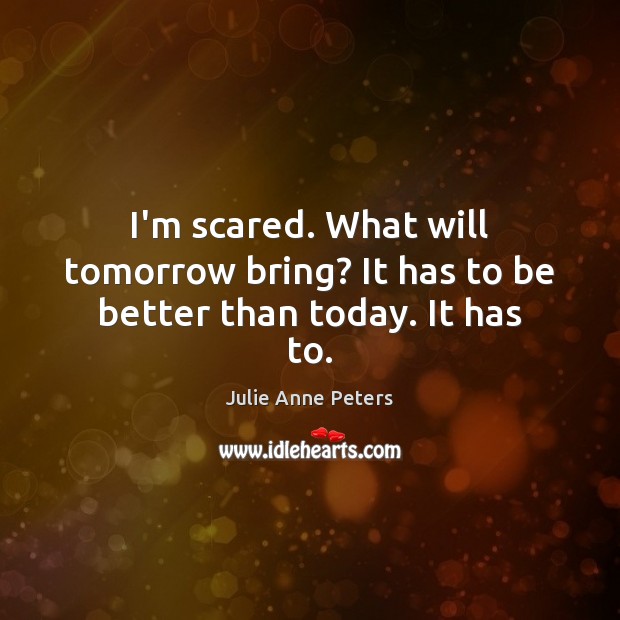 I’m scared. What will tomorrow bring? It has to be better than today. It has to. Julie Anne Peters Picture Quote