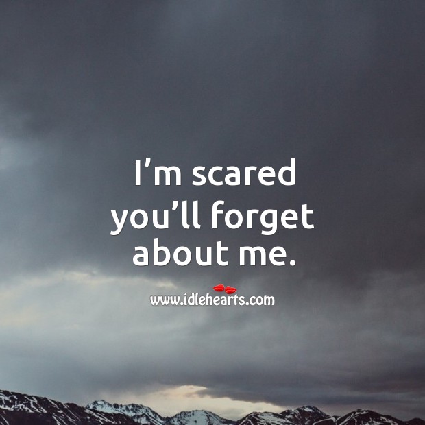 I’m scared you’ll forget about me. Image