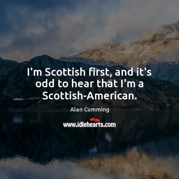 I’m Scottish first, and it’s odd to hear that I’m a Scottish-American. Alan Cumming Picture Quote