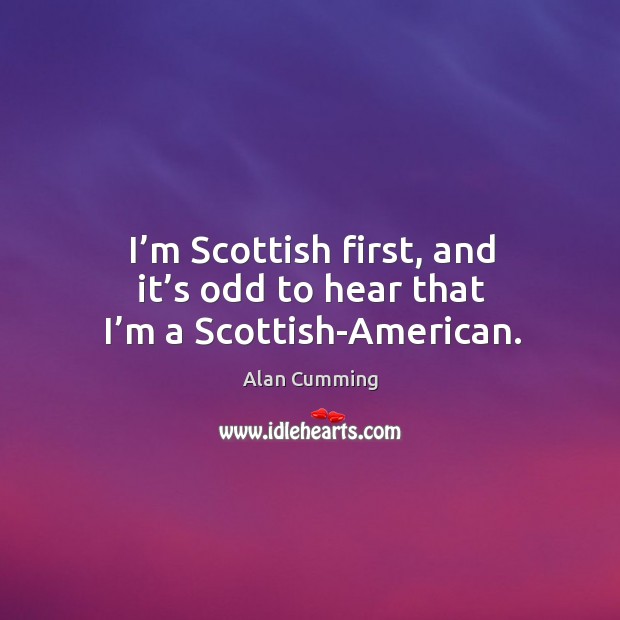 I’m scottish first, and it’s odd to hear that I’m a scottish-american. Alan Cumming Picture Quote