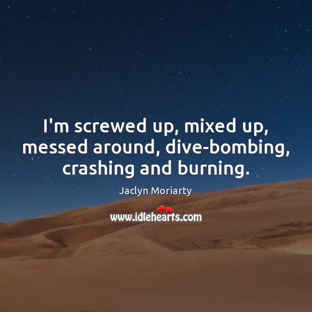I’m screwed up, mixed up, messed around, dive-bombing, crashing and burning. Jaclyn Moriarty Picture Quote