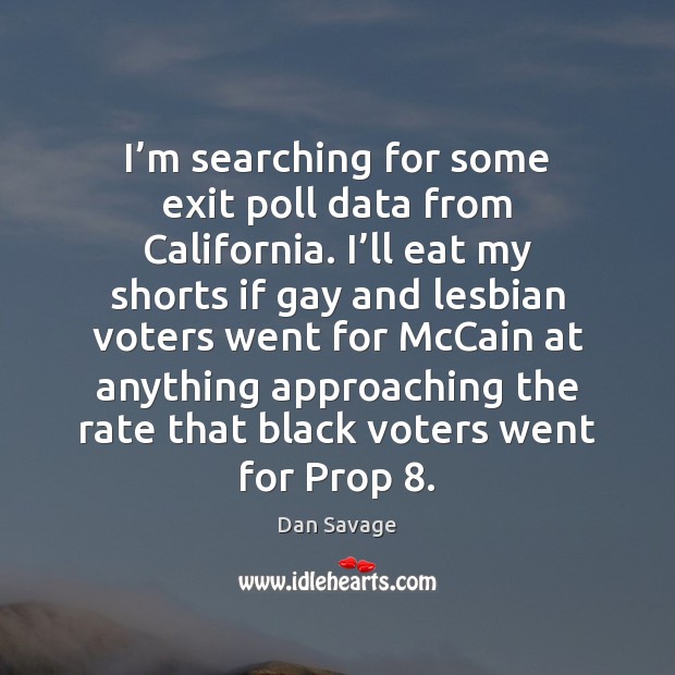 I’m searching for some exit poll data from California. I’ll Dan Savage Picture Quote