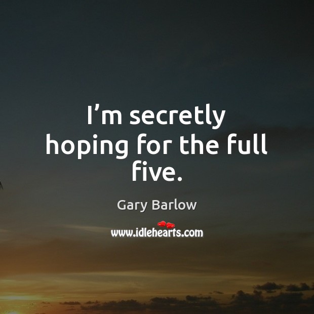 I’m secretly hoping for the full five. Gary Barlow Picture Quote