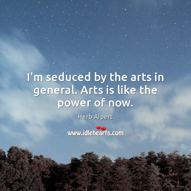 I’m seduced by the arts in general. Arts is like the power of now. Herb Alpert Picture Quote