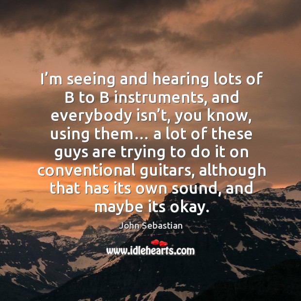 I’m seeing and hearing lots of b to b instruments, and everybody isn’t, you know, using them… John Sebastian Picture Quote