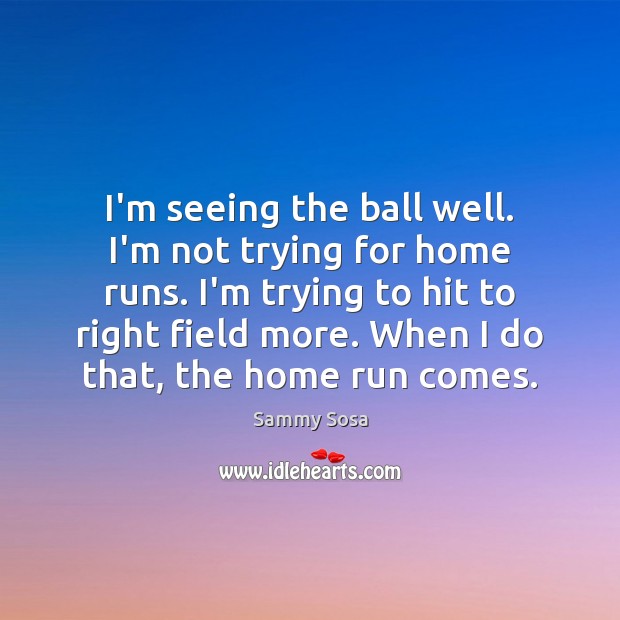 I’m seeing the ball well. I’m not trying for home runs. I’m Sammy Sosa Picture Quote