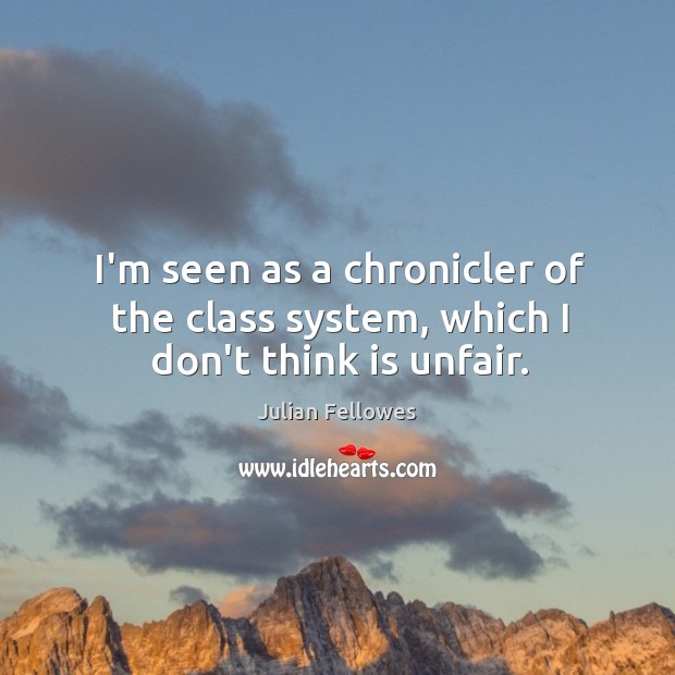 I’m seen as a chronicler of the class system, which I don’t think is unfair. 