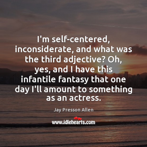 I’m self-centered, inconsiderate, and what was the third adjective? Oh, yes, and Jay Presson Allen Picture Quote