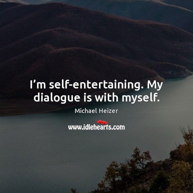 I’m self-entertaining. My dialogue is with myself. Michael Heizer Picture Quote