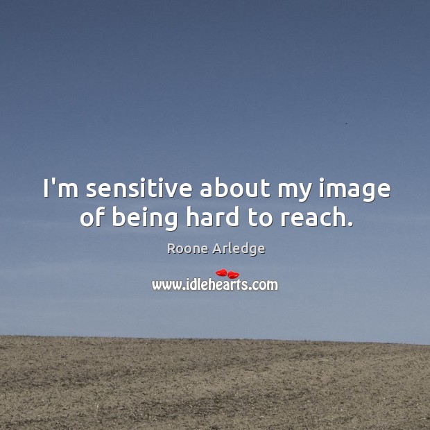 I’m sensitive about my image of being hard to reach. Image