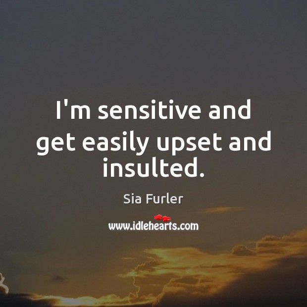 I’m sensitive and get easily upset and insulted. Sia Furler Picture Quote