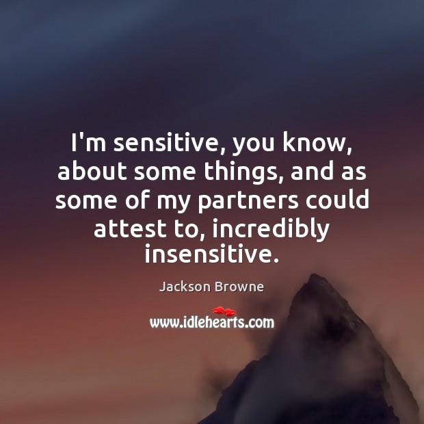 I’m sensitive, you know, about some things, and as some of my Image