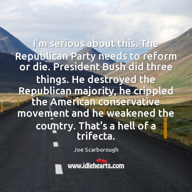 I’m serious about this. The Republican Party needs to reform or die. Joe Scarborough Picture Quote